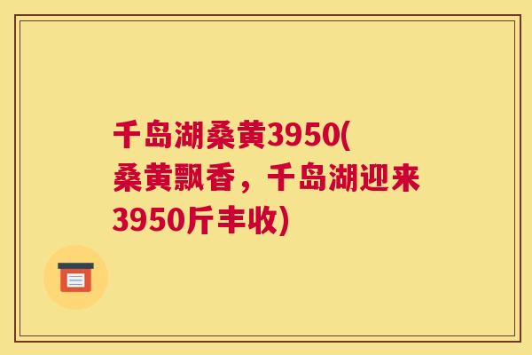 千岛湖桑黄3950(桑黄飘香，千岛湖迎来3950斤丰收)