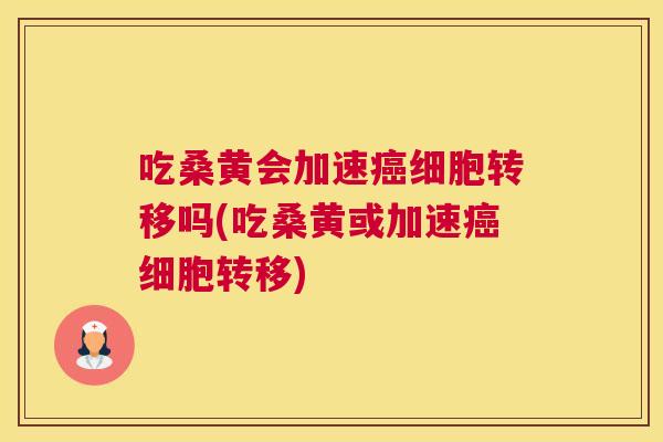 吃桑黄会加速细胞转移吗(吃桑黄或加速细胞转移)