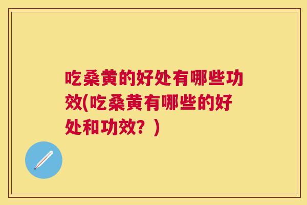 吃桑黄的好处有哪些功效(吃桑黄有哪些的好处和功效？)