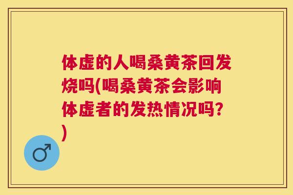 体虚的人喝桑黄茶回发烧吗(喝桑黄茶会影响体虚者的发热情况吗？)