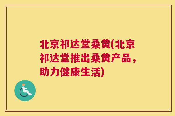 北京祁达堂桑黄(北京祁达堂推出桑黄产品，助力健康生活)