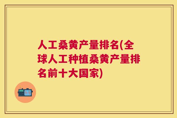 人工桑黄产量排名(全球人工种植桑黄产量排名前十大国家)