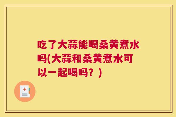 吃了大蒜能喝桑黄煮水吗(大蒜和桑黄煮水可以一起喝吗?) 吃了大蒜能喝桑黄煮水吗(大蒜和桑黄煮水可以一起喝吗?)
