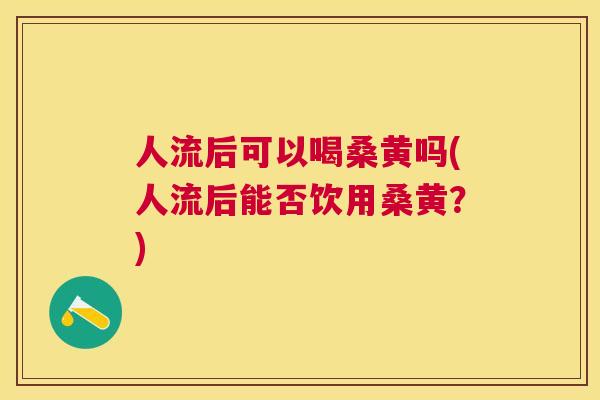 人流后可以喝桑黄吗(人流后能否饮用桑黄？)