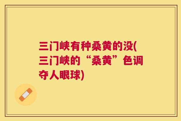 三门峡有种桑黄的没(三门峡的“桑黄”色调夺人眼球)