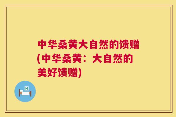 中华桑黄大自然的馈赠(中华桑黄：大自然的美好馈赠)