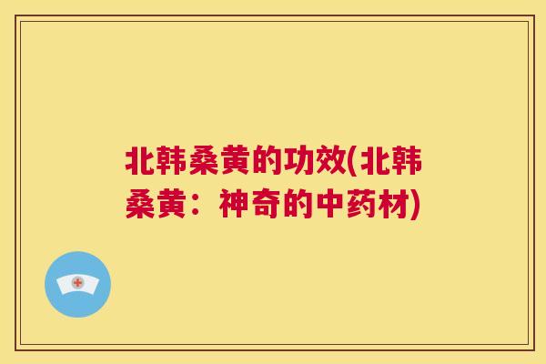 北韩桑黄的功效(北韩桑黄：神奇的材)