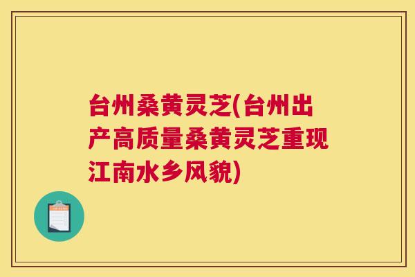 台州桑黄灵芝(台州出产高质量桑黄灵芝重现江南水乡风貌)
