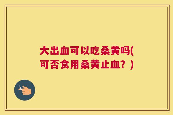 大出可以吃桑黄吗(可否食用桑黄止？)