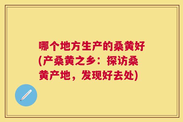 哪个地方生产的桑黄好(产桑黄之乡：探访桑黄产地，发现好去处)