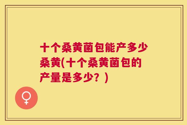 十个桑黄菌包能产多少桑黄(十个桑黄菌包的产量是多少？)