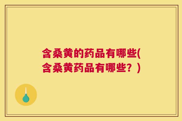 含桑黄的药品有哪些(含桑黄药品有哪些?) 含桑黄的药品有哪些(含桑黄药品有哪些?)