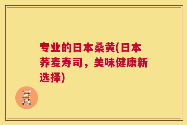 专业的日本桑黄(日本荞麦寿司，美味健康新选择)