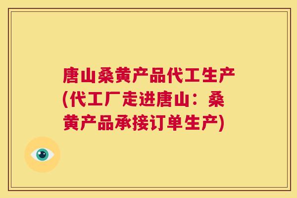 唐山桑黄产品代工生产(代工厂走进唐山：桑黄产品承接订单生产)