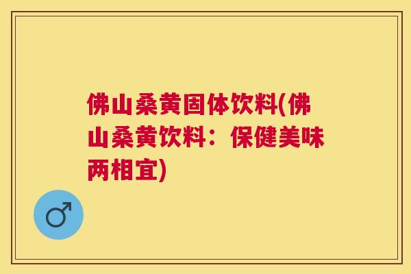 佛山桑黄固体饮料(佛山桑黄饮料：保健美味两相宜)