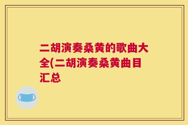 二胡演奏桑黄的歌曲大全(二胡演奏桑黄曲目汇总