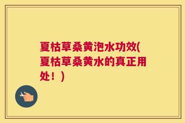 夏枯草桑黄泡水功效(夏枯草桑黄水的真正用处！)
