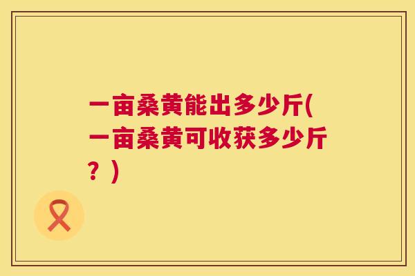 一亩桑黄能出多少斤(一亩桑黄可收获多少斤？)