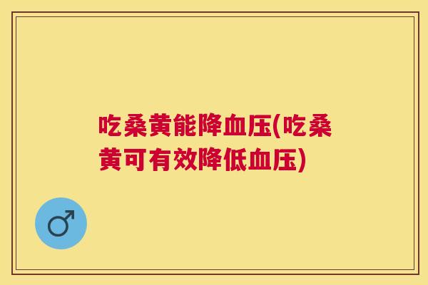 吃桑黄能降(吃桑黄可有效降低)
