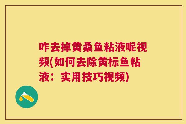 咋去掉黄桑鱼粘液呢视频(如何去除黄标鱼粘液：实用技巧视频)