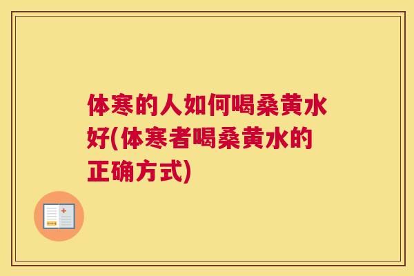 体寒的人如何喝桑黄水好(体寒者喝桑黄水的正确方式)