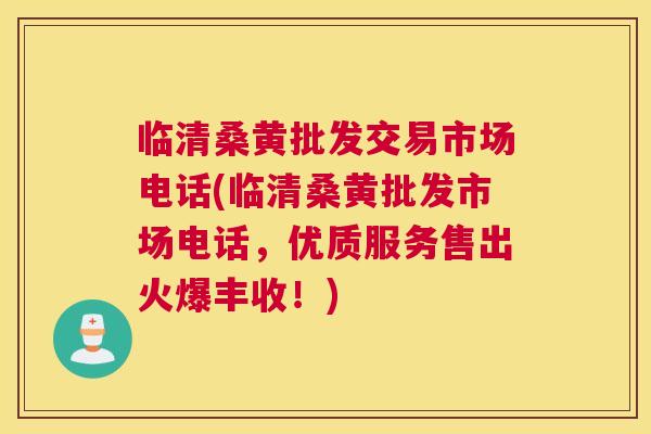 临清桑黄批发交易市场电话(临清桑黄批发市场电话，优质服务售出火爆丰收！)
