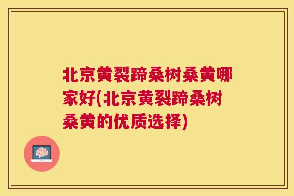 北京黄裂蹄桑树桑黄哪家好(北京黄裂蹄桑树桑黄的优质选择)