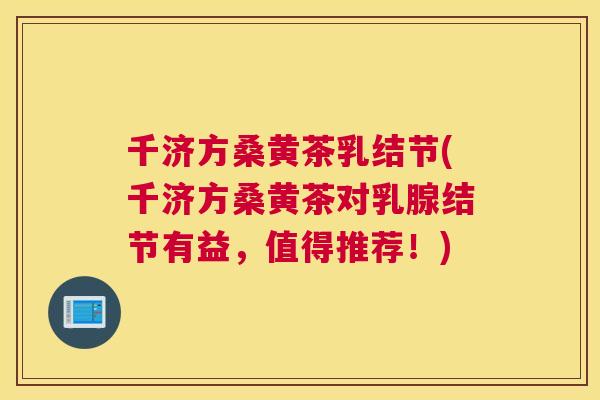 千济方桑黄茶乳结节(千济方桑黄茶对乳腺结节有益，值得推荐！)