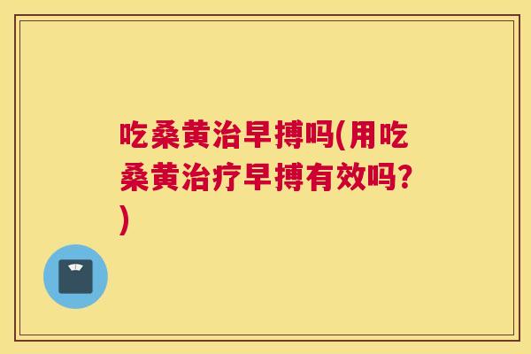 吃桑黄早搏吗(用吃桑黄早搏有效吗？)