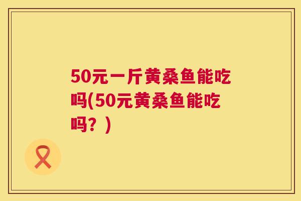 50元一斤黄桑鱼能吃吗(50元黄桑鱼能吃吗?) 50元一斤黄桑鱼能吃吗(50元黄桑鱼能吃吗?)