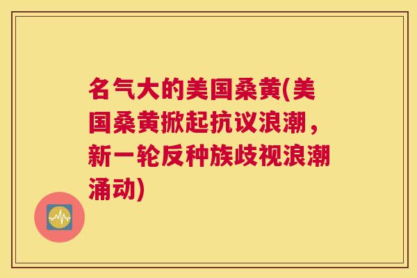 名气大的美国桑黄(美国桑黄掀起抗议浪潮，新一轮反种族歧视浪潮涌动)