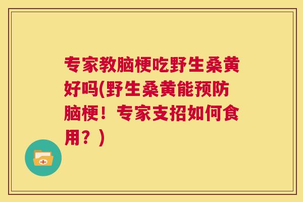 专家教脑梗吃野生桑黄好吗(野生桑黄能脑梗！专家支招如何食用？)