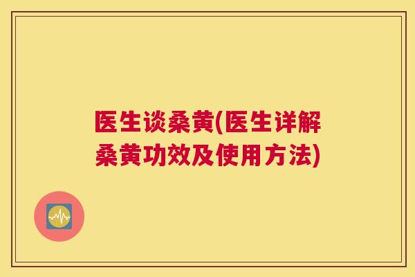 医生谈桑黄(医生详解桑黄功效及使用方法)