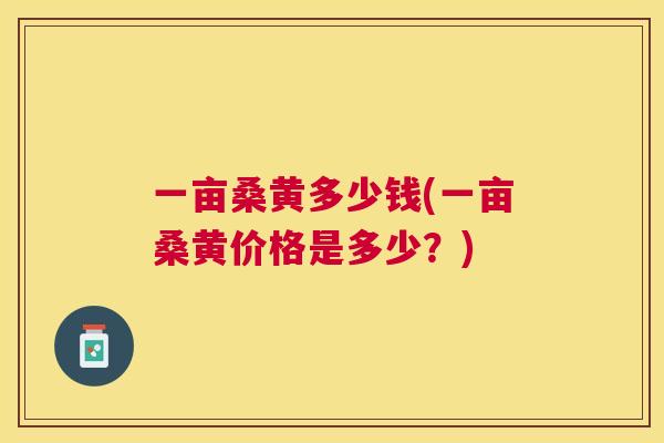 一亩桑黄多少钱(一亩桑黄价格是多少？)