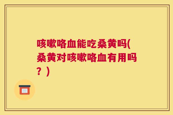 咯能吃桑黄吗(桑黄对咯有用吗？)
