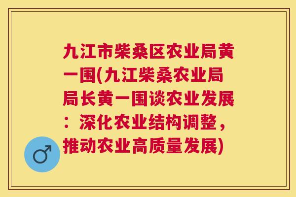 九江市柴桑区农业局黄一围(九江柴桑农业局局长黄一围谈农业发展：深化农业结构调整，推动农业高质量发展)