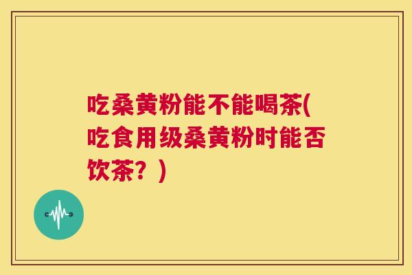 吃桑黄粉能不能喝茶(吃食用级桑黄粉时能否饮茶？)