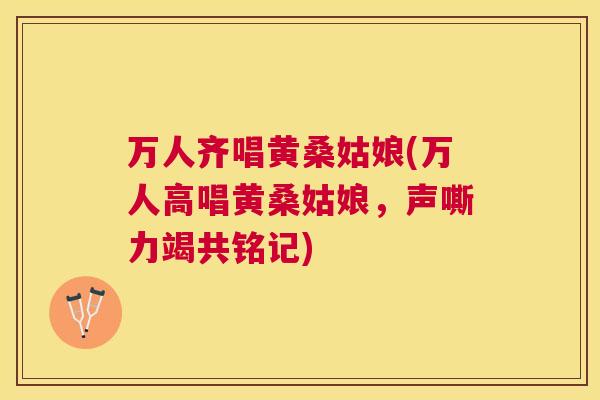 万人齐唱黄桑姑娘(万人高唱黄桑姑娘，声嘶力竭共铭记)