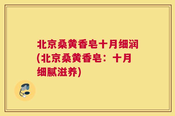 北京桑黄香皂十月细润(北京桑黄香皂：十月细腻滋养)