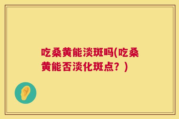 吃桑黄能淡斑吗(吃桑黄能否淡化斑点？)