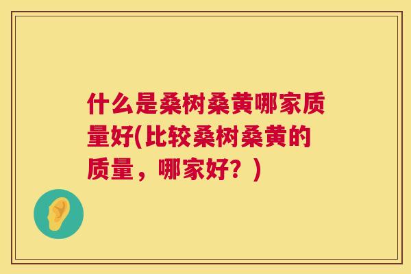 什么是桑树桑黄哪家质量好(比较桑树桑黄的质量，哪家好？)