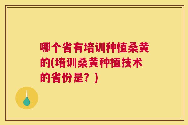 哪个省有培训种植桑黄的(培训桑黄种植技术的省份是？)
