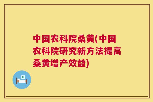 中国农科院桑黄(中国农科院研究新方法提高桑黄增产效益)