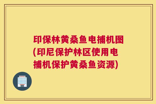 印保林黄桑鱼电捕机图(印尼保护林区使用电捕机保护黄桑鱼资源)