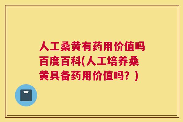 人工桑黄有药用价值吗百度百科(人工培养桑黄具备药用价值吗？)