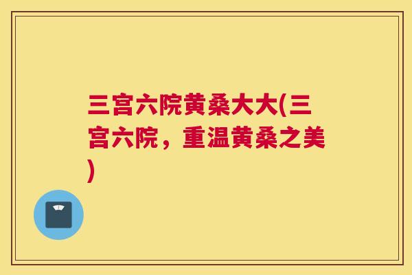 三宫六院黄桑大大(三宫六院，重温黄桑之美)