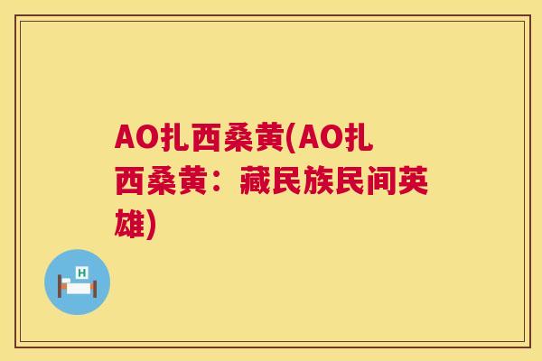 AO扎西桑黄(AO扎西桑黄：藏民族民间英雄)