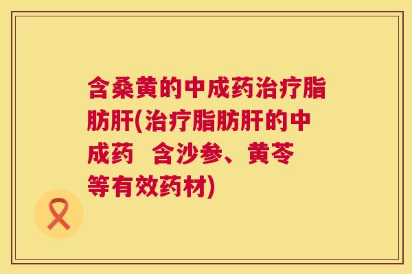 含桑黄的中成药脂肪(脂肪的中成药  含沙参、黄苓等有效药材)