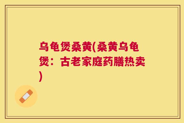 乌龟煲桑黄(桑黄乌龟煲：古老家庭药膳热卖)