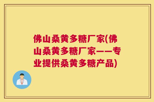 佛山桑黄多糖厂家(佛山桑黄多糖厂家——专业提供桑黄多糖产品)